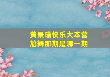 黄景瑜快乐大本营尬舞那期是哪一期