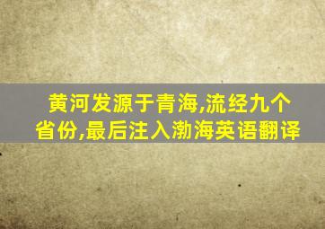 黄河发源于青海,流经九个省份,最后注入渤海英语翻译