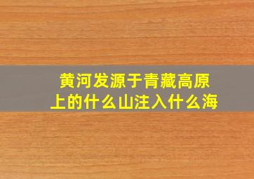 黄河发源于青藏高原上的什么山注入什么海