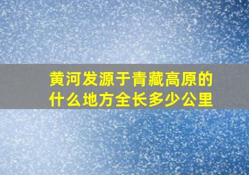 黄河发源于青藏高原的什么地方全长多少公里