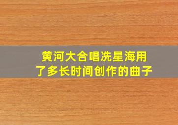 黄河大合唱冼星海用了多长时间创作的曲子