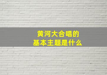 黄河大合唱的基本主题是什么