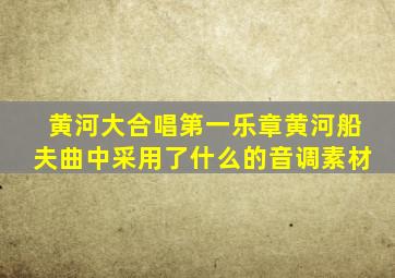 黄河大合唱第一乐章黄河船夫曲中采用了什么的音调素材