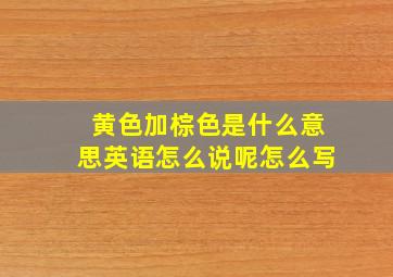 黄色加棕色是什么意思英语怎么说呢怎么写