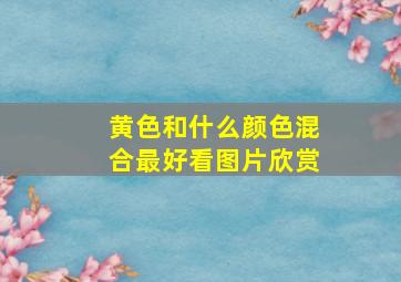 黄色和什么颜色混合最好看图片欣赏