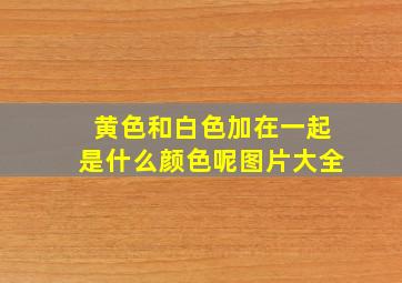 黄色和白色加在一起是什么颜色呢图片大全