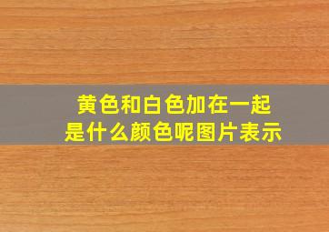 黄色和白色加在一起是什么颜色呢图片表示