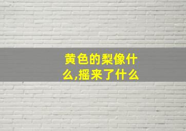 黄色的梨像什么,摇来了什么