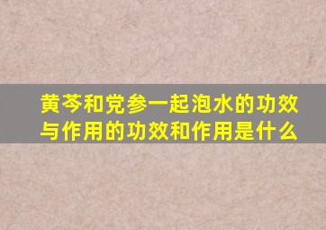 黄芩和党参一起泡水的功效与作用的功效和作用是什么