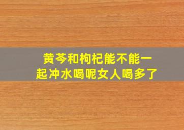 黄芩和枸杞能不能一起冲水喝呢女人喝多了