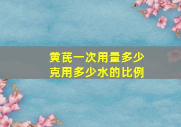 黄芪一次用量多少克用多少水的比例