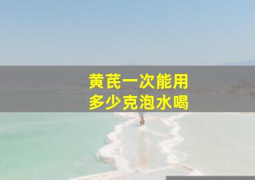 黄芪一次能用多少克泡水喝