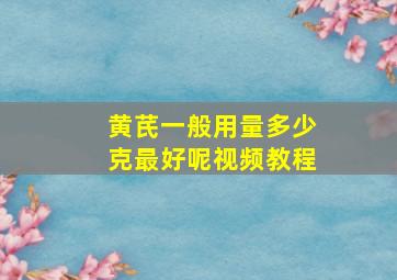 黄芪一般用量多少克最好呢视频教程