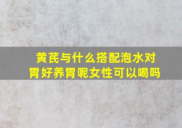 黄芪与什么搭配泡水对胃好养胃呢女性可以喝吗