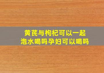 黄芪与枸杞可以一起泡水喝吗孕妇可以喝吗