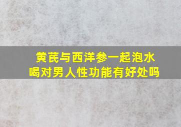 黄芪与西洋参一起泡水喝对男人性功能有好处吗