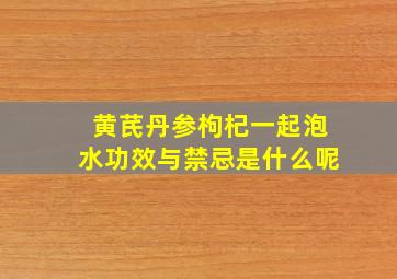 黄芪丹参枸杞一起泡水功效与禁忌是什么呢