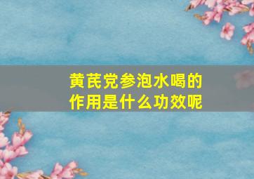 黄芪党参泡水喝的作用是什么功效呢