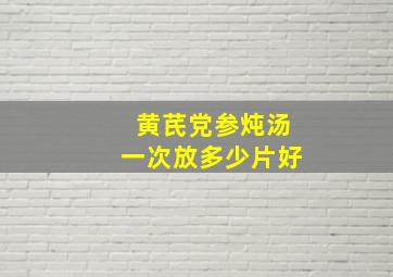 黄芪党参炖汤一次放多少片好