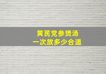 黄芪党参煲汤一次放多少合适