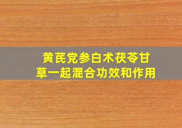 黄芪党参白术茯苓甘草一起混合功效和作用