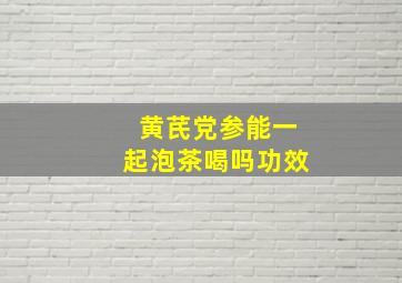 黄芪党参能一起泡茶喝吗功效