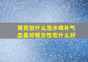 黄芪加什么泡水喝补气血最好呢女性吃什么好