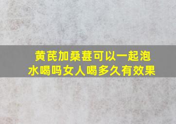 黄芪加桑葚可以一起泡水喝吗女人喝多久有效果