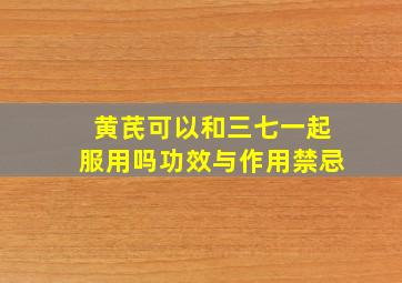 黄芪可以和三七一起服用吗功效与作用禁忌