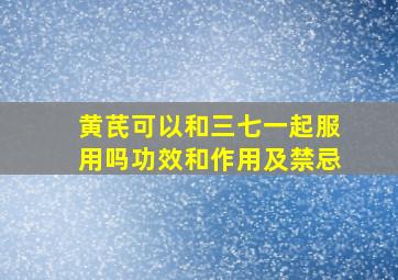 黄芪可以和三七一起服用吗功效和作用及禁忌