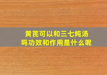 黄芪可以和三七炖汤吗功效和作用是什么呢