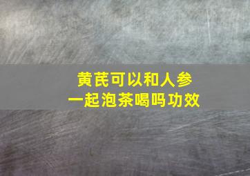 黄芪可以和人参一起泡茶喝吗功效