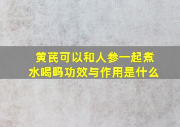 黄芪可以和人参一起煮水喝吗功效与作用是什么