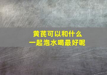 黄芪可以和什么一起泡水喝最好呢