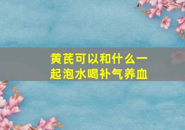 黄芪可以和什么一起泡水喝补气养血