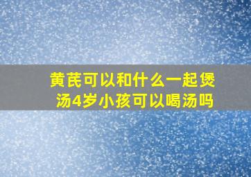 黄芪可以和什么一起煲汤4岁小孩可以喝汤吗