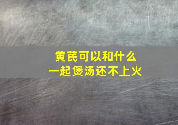 黄芪可以和什么一起煲汤还不上火