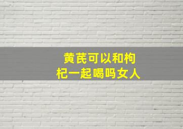 黄芪可以和枸杞一起喝吗女人