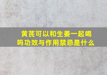 黄芪可以和生姜一起喝吗功效与作用禁忌是什么