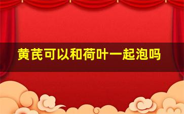 黄芪可以和荷叶一起泡吗