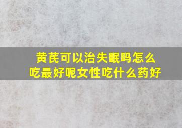 黄芪可以治失眠吗怎么吃最好呢女性吃什么药好