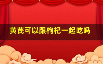 黄芪可以跟枸杞一起吃吗