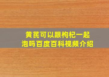 黄芪可以跟枸杞一起泡吗百度百科视频介绍