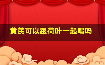 黄芪可以跟荷叶一起喝吗