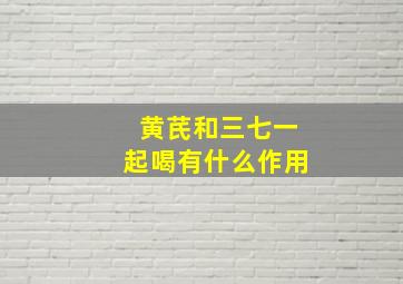 黄芪和三七一起喝有什么作用