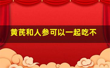 黄芪和人参可以一起吃不