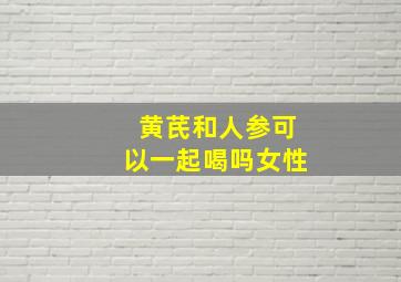 黄芪和人参可以一起喝吗女性