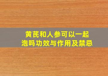 黄芪和人参可以一起泡吗功效与作用及禁忌