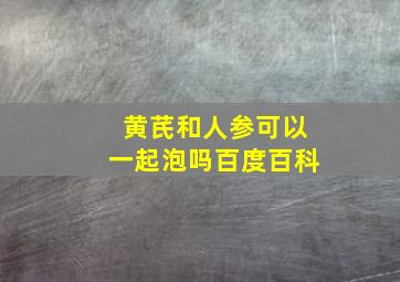 黄芪和人参可以一起泡吗百度百科