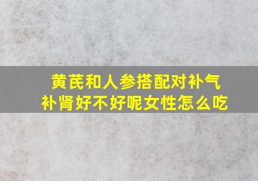 黄芪和人参搭配对补气补肾好不好呢女性怎么吃